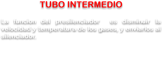 TUBO INTERMEDIO La funcion del presilenciador es disminuir la velocidad y temperatura de los gases, y enviarlos al silenciador.
